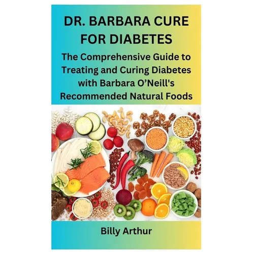 Dr. Barbara Cure for Diabetes: The Comprehensive Guide to Treating and Curing Diabetes with Barbara O'Neill's Recommended Natural Foods