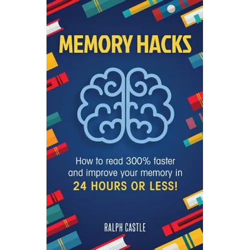 Memory Hacks: 2 Manuscripts in 1: How to Read 300% Faster: Easy, Proven Methods to Faster Reading and Accelerated Learning in 24 Hours or Less!