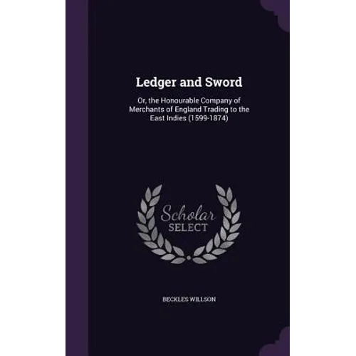 Ledger and Sword: Or, the Honourable Company of Merchants of England Trading to the East Indies (1599-1874)