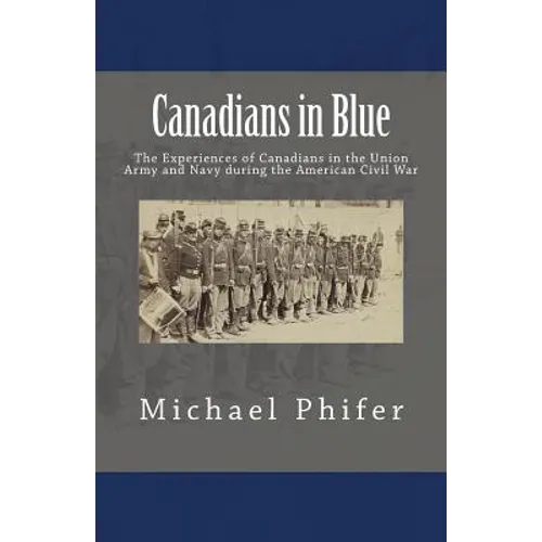 Canadians in Blue: The Experiences of Canadians in the Union Army and Navy During the American Civil War