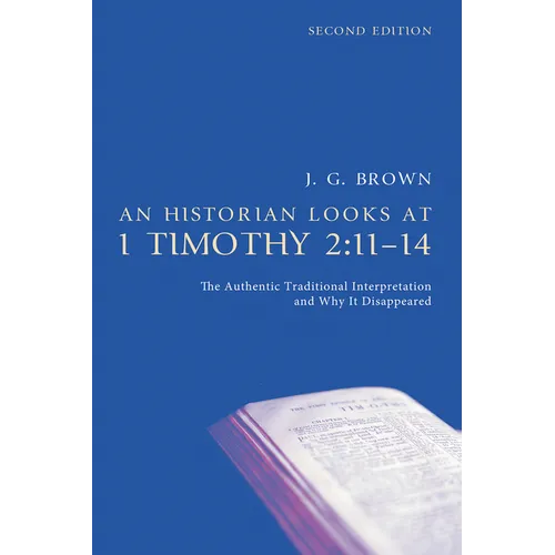 An Historian Looks at 1 Timothy 2:11-14, Second Edition: The Authentic Traditional Interpretation and Why It Disappeared