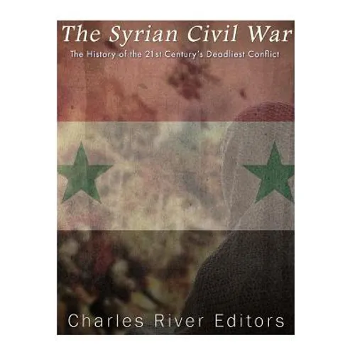 The Syrian Civil War: The History of the 21st Century's Deadliest Conflict