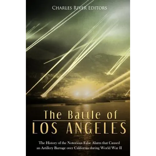 The Battle of Los Angeles: The History of the Notorious False Alarm that Caused an Artillery Barrage over California during World War II