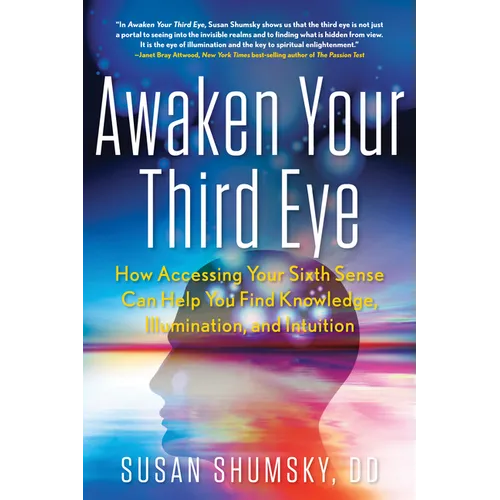 Awaken Your Third Eye: How Accessing Your Sixth Sense Can Help You Find Knowledge, Illumination, and Intuition