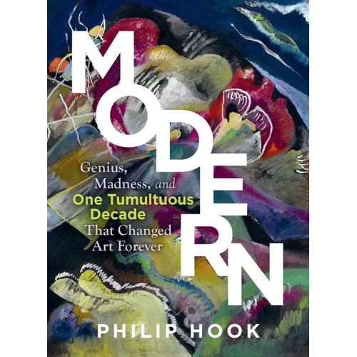 Modern: Genius, Madness, and One Tumultuous Decade That Changed Art Forever