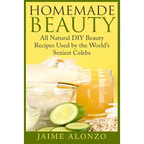 Homemade Beauty: All Natural DIY Beauty Recipes Used by the World's Sexiest Celebs