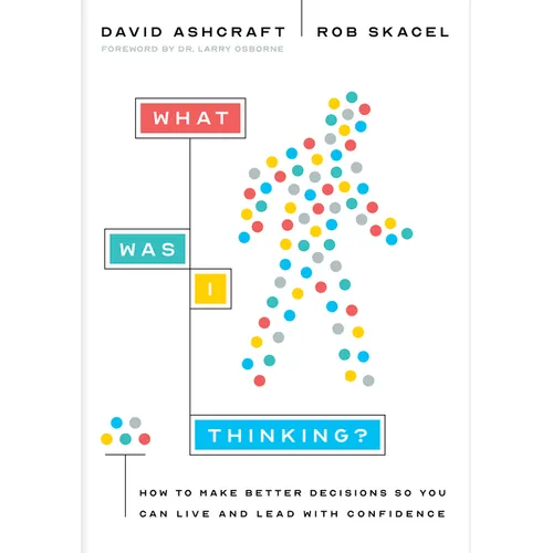 What Was I Thinking?: How to Make Better Decisions So You Can Live and Lead with Confidence
