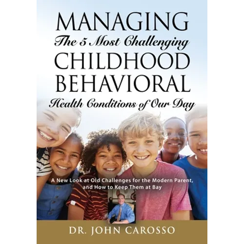 Managing The 5 Most Challenging Childhood Behavioral Health Conditions Of Our Day: A New Look at Old Challenges for the Modern Parent, and How to Keep
