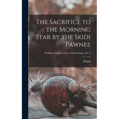 The Sacrifice to the Morning Star by the Skidi Pawnee; Fieldiana, Popular Series, Anthropology, no. 6