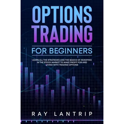 Options Trading For Beginners: Learn all the Strategies and The Basics of Investing in The Stock Market to Make Profit for And Living with Trading Op