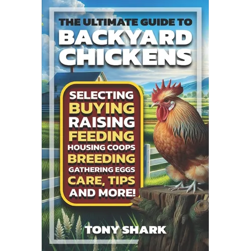 The Ultimate Guide to Backyard Chickens: Selecting, Buying, Raising, Feeding, Housing Coops, Breeding, Gathering Eggs, Care, Tips, and more.
