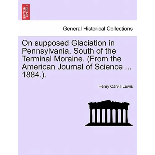 On Supposed Glaciation in Pennsylvania, South of the Terminal Moraine. (from the American Journal of Science ... 1884.).