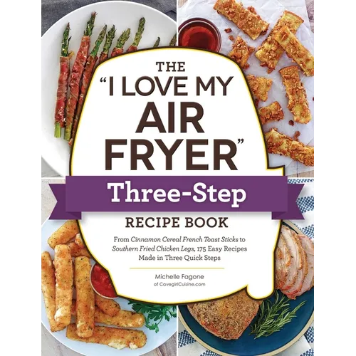 The I Love My Air Fryer Three-Step Recipe Book: From Cinnamon Cereal French Toast Sticks to Southern Fried Chicken Legs, 175 Easy Recipes Made in Thre