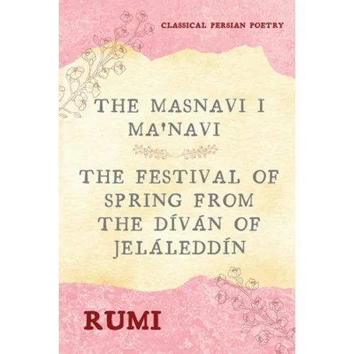 The Masnavi I Ma'navi of Rumi (Complete 6 Books): The Festival of Spring from The Díván of Jeláleddín
