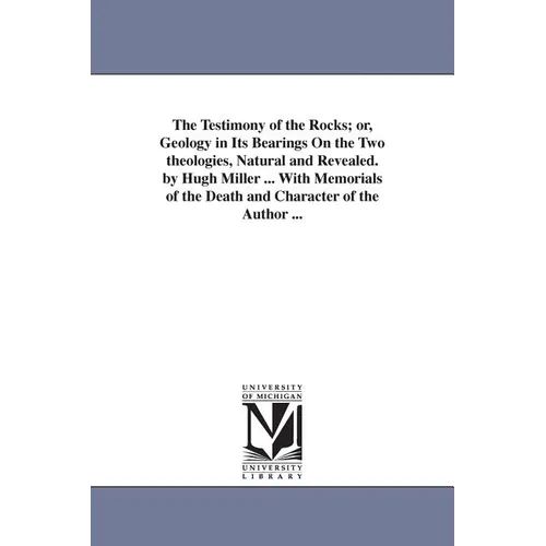 The Testimony of the Rocks; or, Geology in Its Bearings On the Two theologies, Natural and Revealed. by Hugh Miller ... With Memorials of the Death an