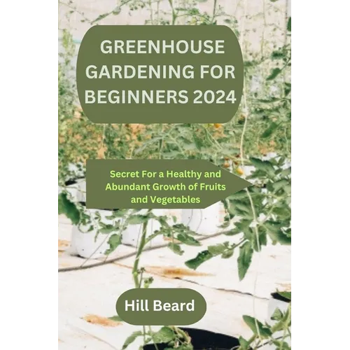 Greenhouse Gardening for Beginners 2024: Secret For a Healthy and Abundant Growth of Fruits and Vegetables.