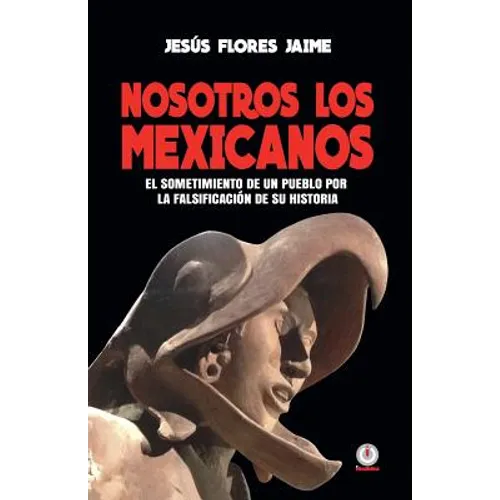 Nosotros los mexicanos: El sometimiento de un pueblo por la falsificacion de su historia