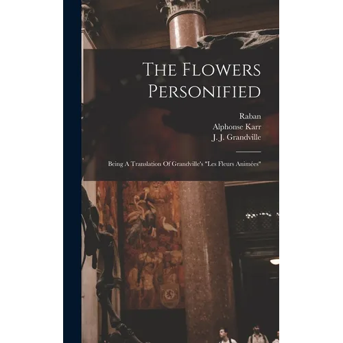 The Flowers Personified: Being A Translation Of Grandville's "les Fleurs Animées"