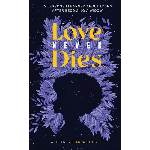 Love Never Dies: 12 Lessons I Learned About Living After Becoming a Widow