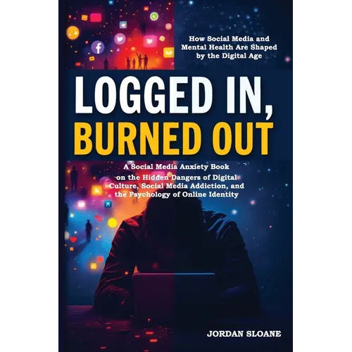 Logged In, Burned Out: A Social Media Anxiety Book on the Hidden Dangers of Digital Culture, Social Media Addiction, and the Psychology of Online Iden
