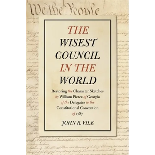 The Wisest Council in the World: Restoring the Character Sketches by William Pierce of Georgia of the Delegates to the Constitutional Convention of 17
