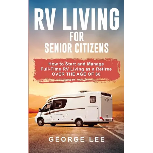 RV Living for Senior Citizens: How to Start and Manage Full Time RV Living as a Retiree Over the age of 60