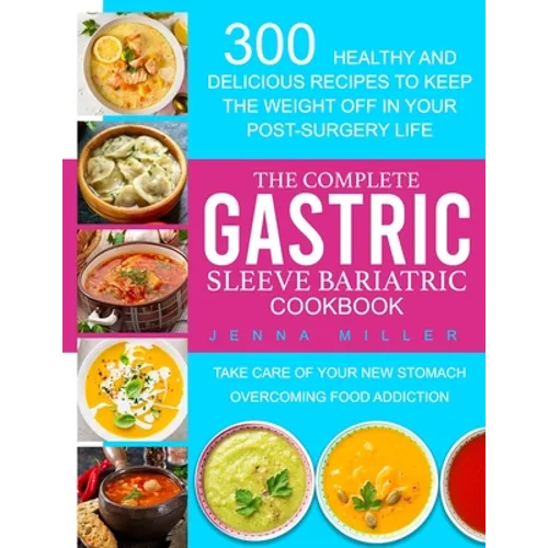 The Complete Gastric Sleeve Bariatric Cookbook: 300 Healthy and Delicious Recipes To Keep The Weight Off In Your Post-Surgery Life. Take Care of Your