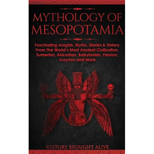 Mythology of Mesopotamia: Fascinating Insights, Myths, Stories & History From The World's Most Ancient Civilization. Sumerian, Akkadian, Babylonian, P