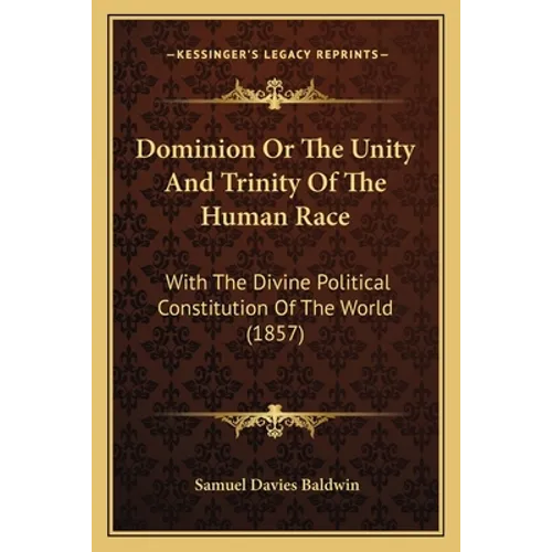 Dominion Or The Unity And Trinity Of The Human Race: With The Divine Political Constitution Of The World (1857)