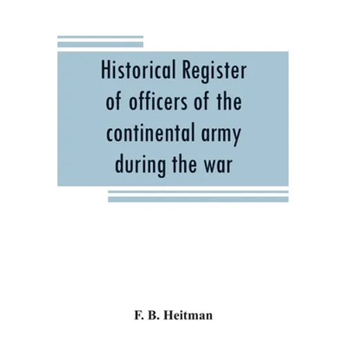 Historical register of officers of the continental army during the war of the revolution, April, 1775, to December, 1783