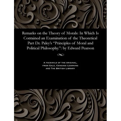 Remarks on the Theory of Morals: In Which Is Contained an Examination of the Theoretical Part Dr. Paley's Principles of Moral and Political Philosophy