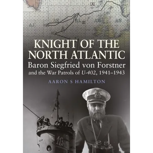 Knight of the North Atlantic: Baron Siegfried Von Forstner and the War Patrols of U-402, 1941-1943