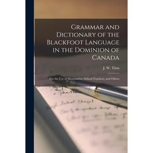 Grammar and Dictionary of the Blackfoot Language in the Dominion of Canada [microform]: for the Use of Missionaries, School-teachers, and Others