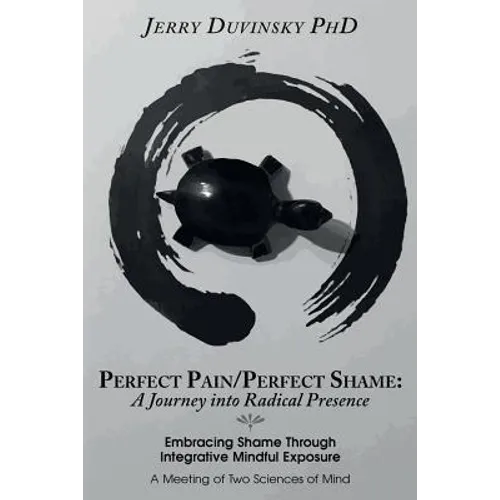 Perfect Pain/Perfect Shame: A Journey into Radical Presence: Embracing Shame Through Integrative Mindful Exposure: A Meeting of Two Sciences of Mi - Paperback