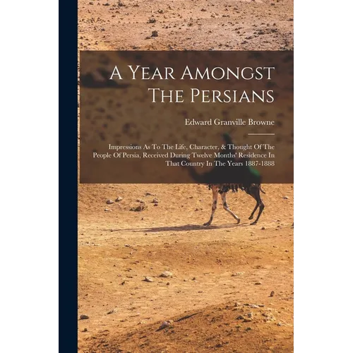 A Year Amongst The Persians: Impressions As To The Life, Character, & Thought Of The People Of Persia, Received During Twelve Months' Residence In