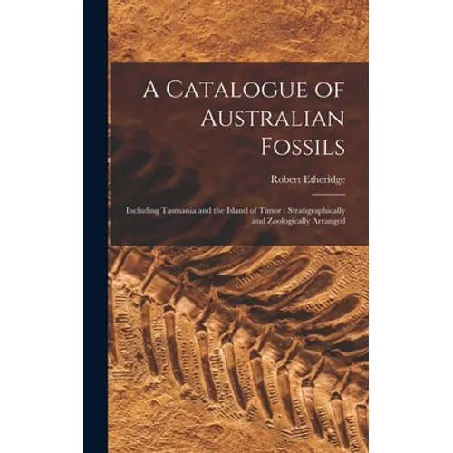 A Catalogue of Australian Fossils: Including Tasmania and the Island of Timor: Stratigraphically and Zoologically Arranged