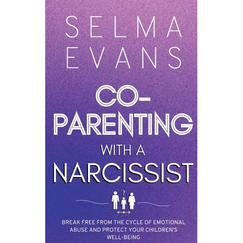 Co-Parenting With A Narcissist: Break Free from the Cycle of Emotional Abuse and Protect Your Children's Well-being