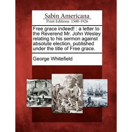 Free Grace Indeed!: A Letter to the Reverend Mr. John Wesley Relating to His Sermon Against Absolute Election, Published Under the Title of Free Grace