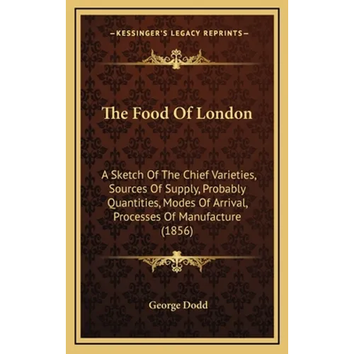 The Food Of London: A Sketch Of The Chief Varieties, Sources Of Supply, Probably Quantities, Modes Of Arrival, Processes Of Manufacture (1856)