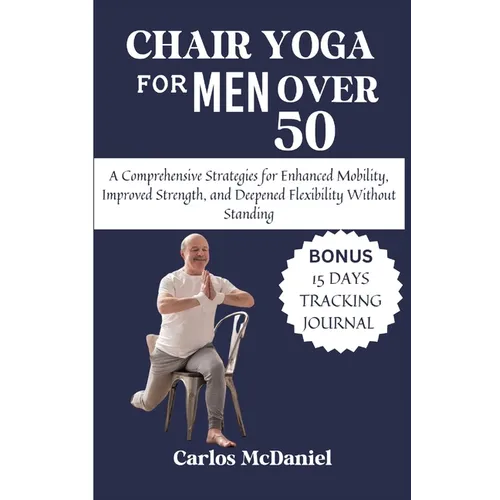 Chair Yoga For Men Over 50: A Comprehensive Strategies for Enhanced Mobility, Improved Strength, and Deepened Flexibility Without Standing