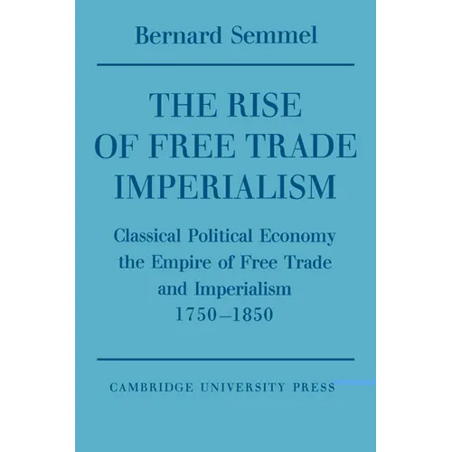 The Rise of Free Trade Imperialism: Classical Political Economy the Empire of Free Trade and Imperialism 1750 1850