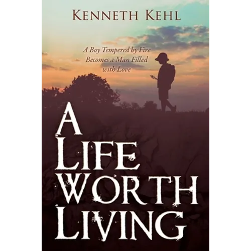 A Life Worth Living: A Boy Tempered by Fire Becomes a Man Filled with Love