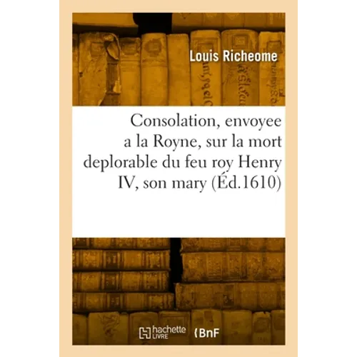 Consolation envoyee a la Royne mere du Roy, et regente en France