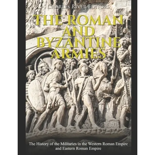 The Roman and Byzantine Armies: The History of the Militaries in the Western Roman Empire and Eastern Roman Empire