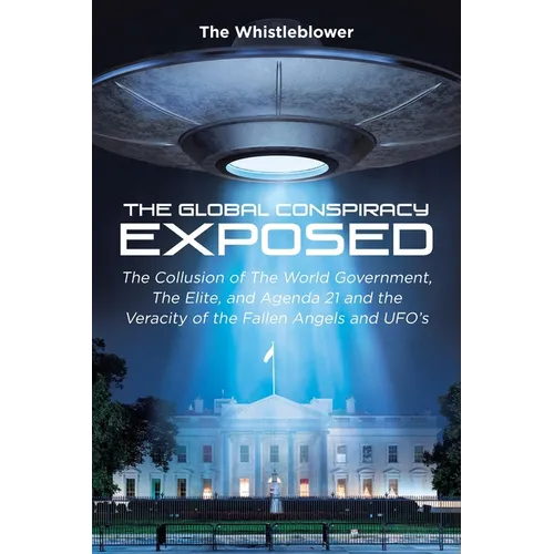 The Global Conspiracy Exposed: The Collusion of The World Government, The Elite, and Agenda 21 and the Veracity of the Fallen Angels and UFO's