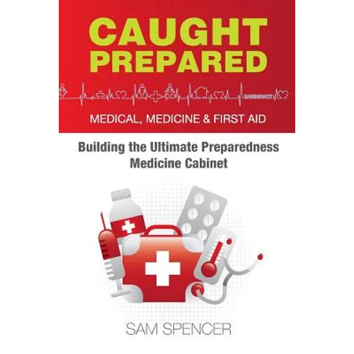 Caught Prepared: Medicine, Medical and First Aid: Building the Ultimate Preparedness Medicine Cabinet