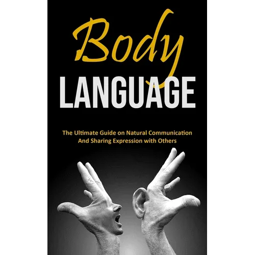 Body Language: The Ultimate Guide on Natural Communication and Sharing Expression with Others