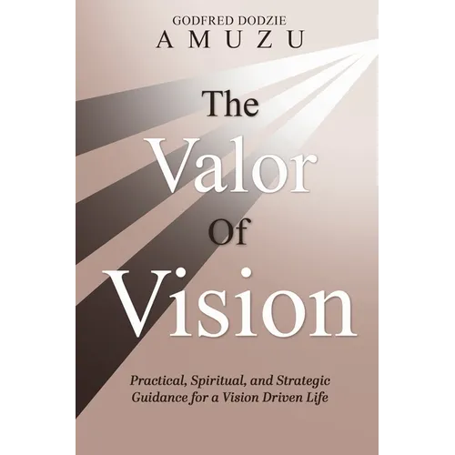 The Valor of Vision: Practical, Spiritual, and Strategic Guidance for a Vision Driven Life