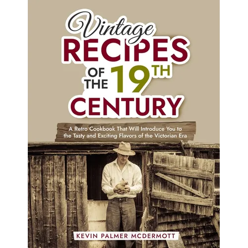Vintage Recipes of the 19th Century: A Retro Cookbook That Will Introduce You to the Tasty and Exciting Flavors of the Victorian Era