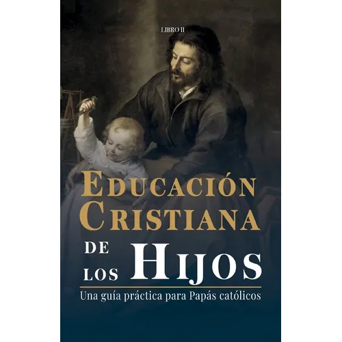 Educación Cristiana de los Hijos: Tomo II - Una guía practica para papás católicos